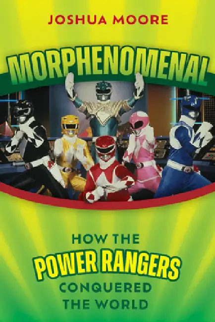 Morphenomenal: How the Power Rangers Conquered the World by Joshua Moore