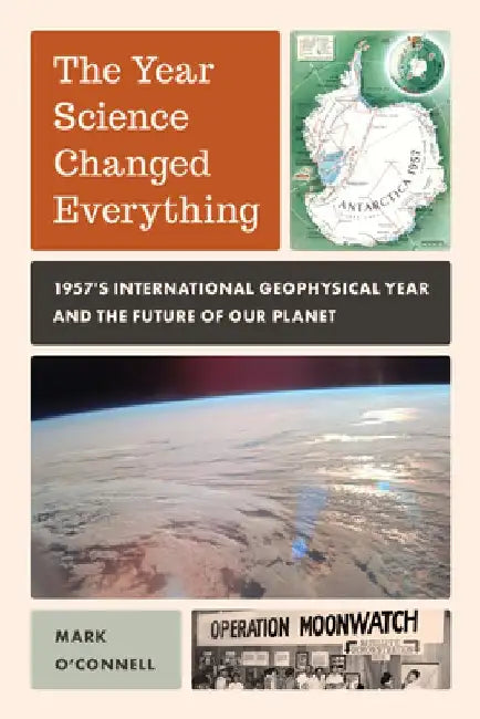 The Year Science Changed Everything: 1957's International Geophysical Year and the Future of Our Planet by Mark O'Connell