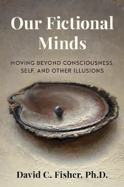 Our Fictional Minds: Myths of Perception and a New Model of Consciousness by David Fisher