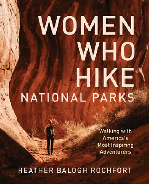 Women Who Hike National Parks: Walking with America's Most Inspiring Adventurers by Heather Balogh Rochfort