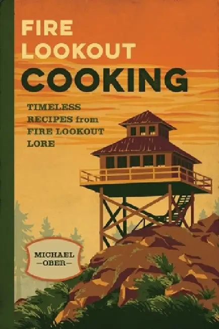 Fire Lookout Cooking: Timeless Recipes from Fire Lookout Lore by Michael J. Ober