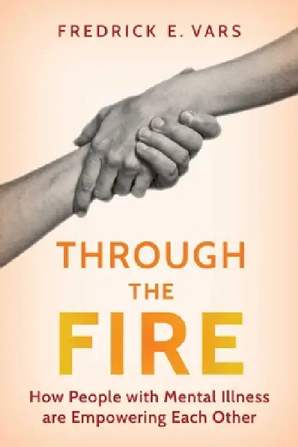 Through the Fire: How People with Mental Illness Are Empowering Each Other by Fredrick E. Vars