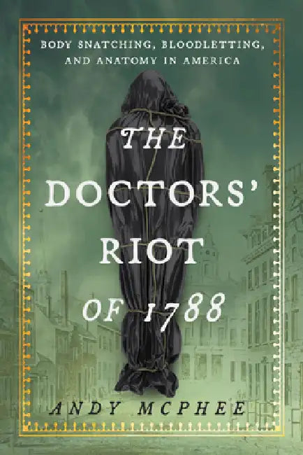Doctors' Riot of 1788: Body Snatching, Bloodletting, and Anatomy in America by Andy McPhee