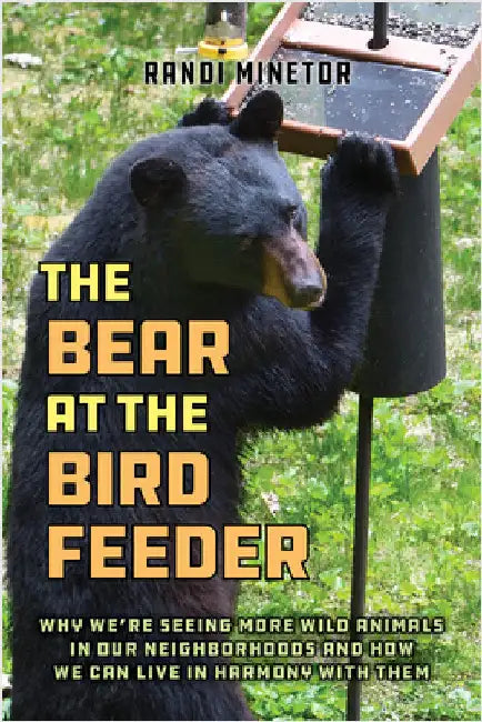 The Bear at the Bird Feeder: Why We're Seeing More Wild Animals in Our Neighborhoods and How We Can Live in Harmony with Them by Randi Minetor