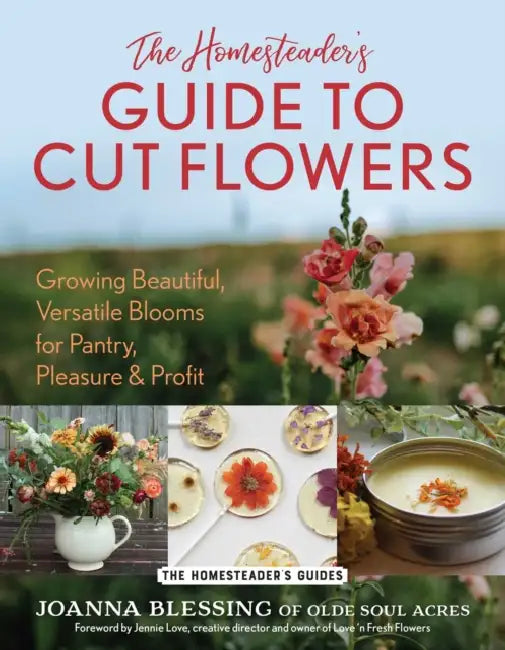 The Homesteader's Guide to Cut Flowers: Growing Beautiful, Versatile Blooms for Pantry, Pleasure & Profit by Joanna Blessing, Jennie Love