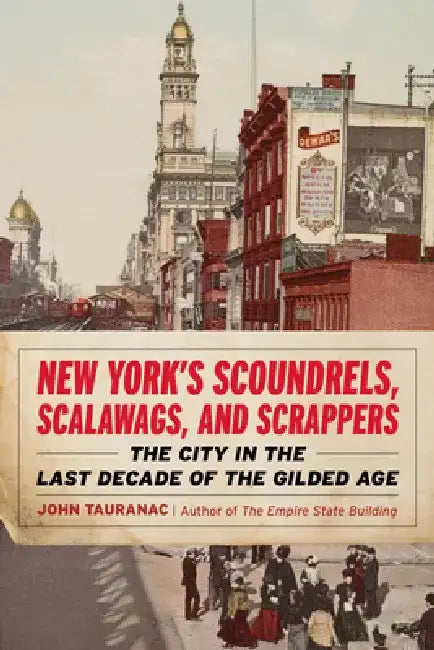 New York's Scoundrels, Scalawags, and Scrappers: The City in the Last Decade of the Gilded Age by John Tauranac