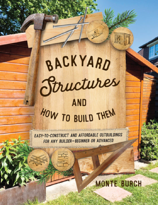 Backyard Structures and How to Build Them: Easy-to-Construct and Affordable Outbuildings for Any Builder, Beginner or Advanced by Monte Burch