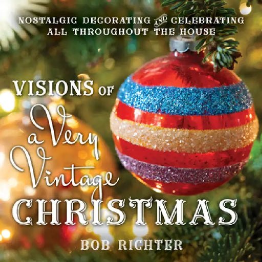 Visions of a Very Vintage Christmas: Nostalgic Decorating and Celebrating All Throughout the House by Bob Richter