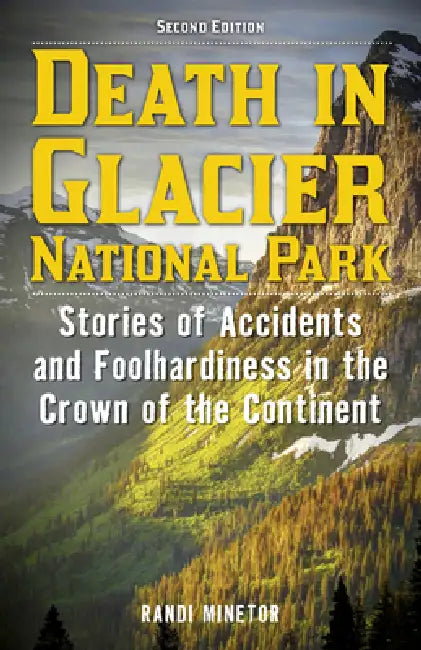 Death in Glacier National Park: Stories of Accidents and Foolhardiness in the Crown of the Continent by Randi Minetor