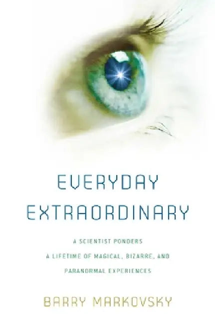 Everyday Extraordinary: A Scientist Ponders a Lifetime of Magical, Bizarre, and Paranormal Experiences by Barry Markovsky
