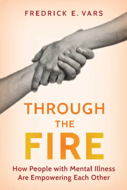 Through the Fire: How People with Mental Illness Are Empowering Each Other by Fredrick E. Vars