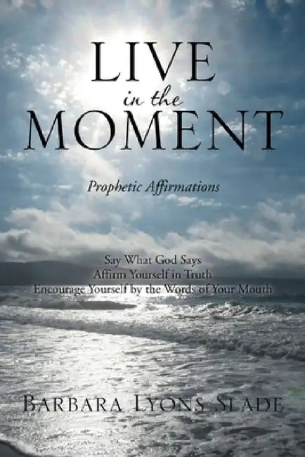 Live in the Moment: Prophetic Affirmations by Barbara Lyons Slade