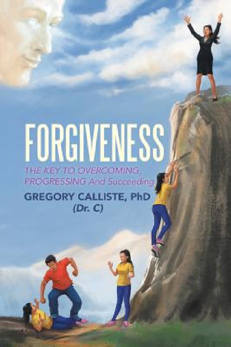 Forgiveness: The Key to Overcoming Progressing and Succeeding by Gregory Calliste