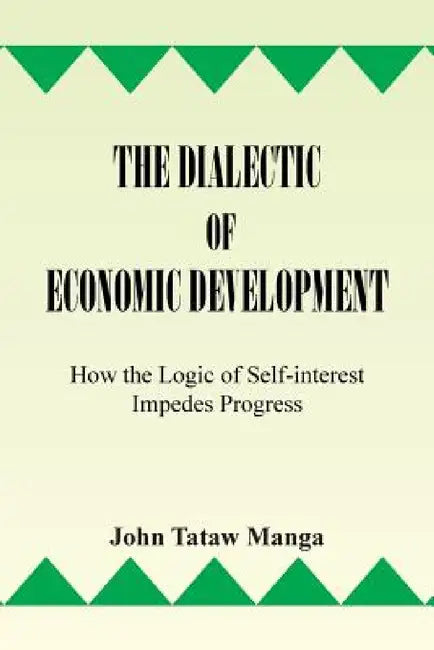 The Dialectic of Economic Development: How the Logic of Self-Interest Impedes Progress by John Tataw Manga