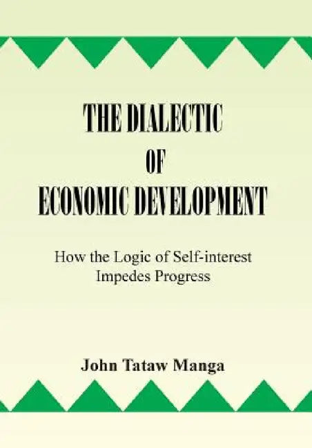 The Dialectic of Economic Development: How the Logic of Self-Interest Impedes Progress by John Tataw Manga