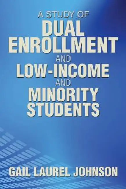 A Study of Dual Enrollment and Low-Income and Minority Students by Gail Laurel Johnson
