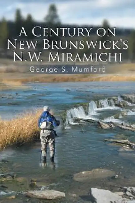 A Century on New Brunswick's N.W. Miramichi by George S. Mumford