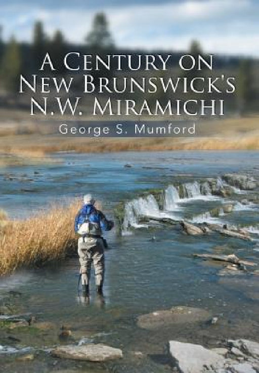 A Century on New Brunswick's N.W. Miramichi by George S. Mumford