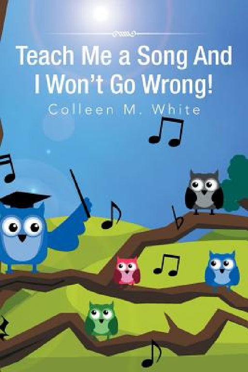 Teach Me a Song and I Won't Go Wrong! by Colleen M. White