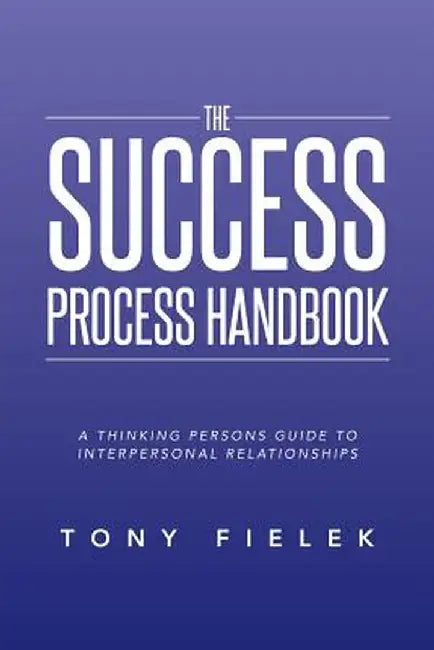 The Success Process Handbook: A Thinking Persons Guide to Interpersonal Relationships by Tony Fielek