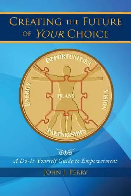 Creating the Future of Your Choice: A Do-It-Yourself Guide to Empowerment by John J. Perry