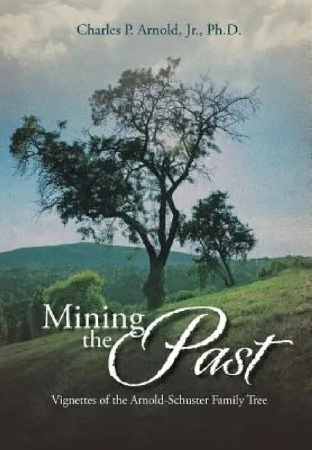 Mining the Past: Vignettes of the Arnold-Schuster Family Tree by Jr. Arnold Ph. D. Charles P.