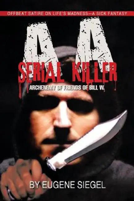 AA Serial Killer: ARCHENEMY of FRIENDS of BILL W. by Eugene Siegel
