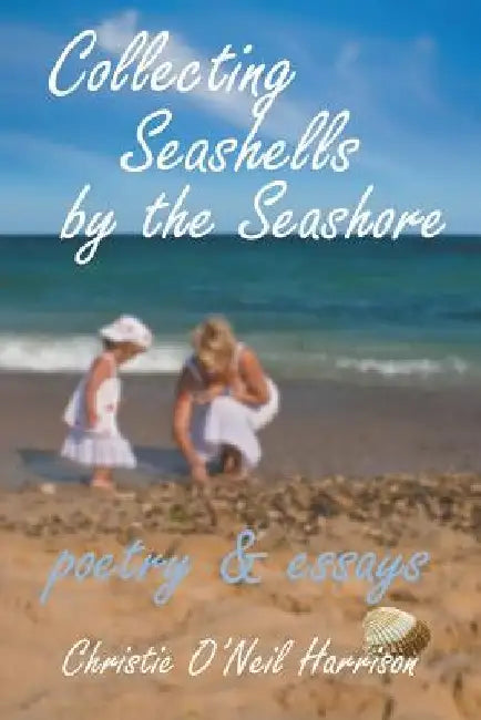 Collecting Seashells by the Seashore: Poetry and Essays by Christine O'Neil Harrison