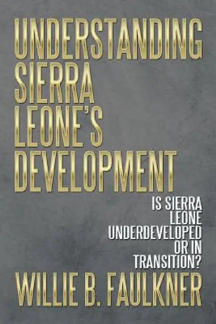 Understanding Sierra Leone's Development: Is Sierra Leone Underdeveloped or in Transition? by Willie B. Faulkner