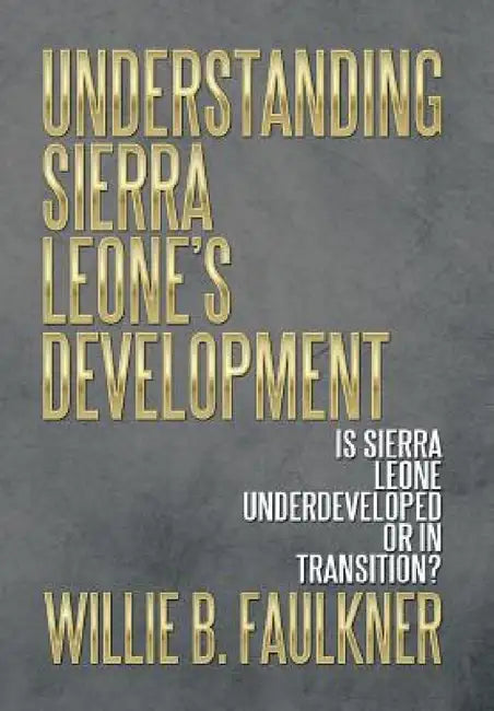Understanding Sierra Leone's Development: Is Sierra Leone Underdeveloped or in Transition? by Willie B. Faulkner
