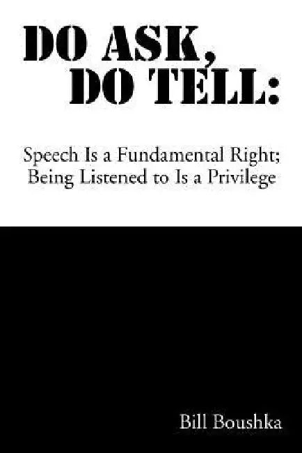 Do Ask Do Tell: Speech Is a Fundamental Right; Being Listened to Is a Privilege by Bill Boushka