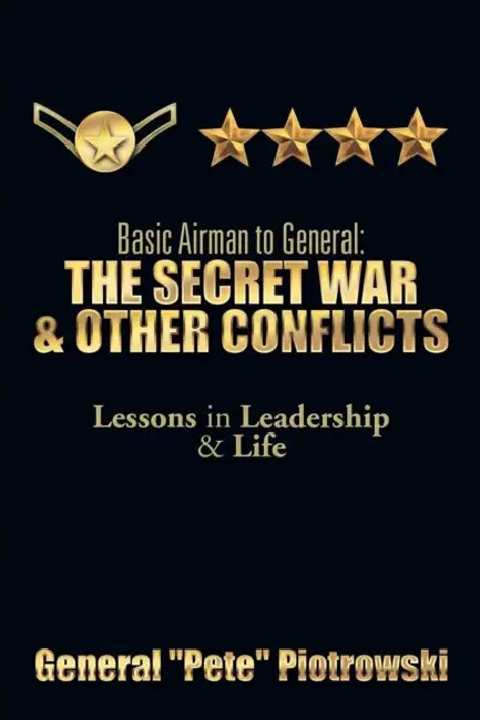 Basic Airman to General: The Secret War & Other Conflicts: Lessons in Leadership & Life by General ''Pete'' Piotrowski