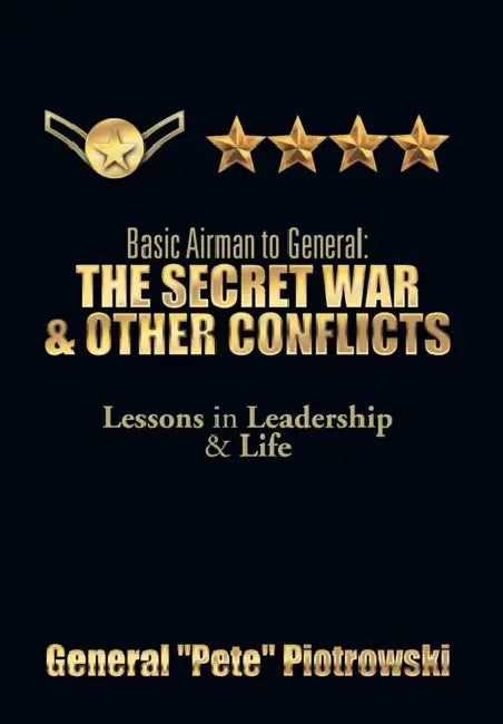 Basic Airman to General: The Secret War & Other Conflicts: Lessons in Leadership & Life by General ''Pete'' Piotrowski