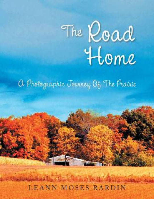The Road Home: A Photographic Journey of the Prairie by Leann Moses Rardin