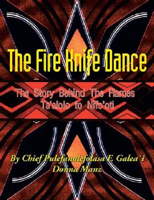 The Fire Knife Dance: The Story Behind The Flames Ta'alolo to Nifo'oti by Pulefano F. L. Galea\'i