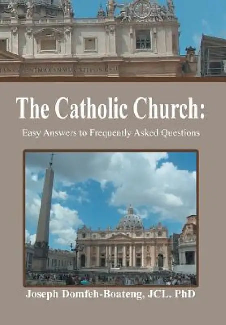 The Catholic Church: Easy Answers to Frequently Asked Questions by Jcl Joseph Domfeh-Boateng