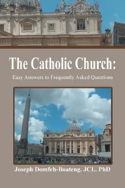 The Catholic Church: Easy Answers to Frequently Asked Questions by Jcl Joseph Domfeh-Boateng