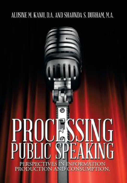 Processing Public Speaking: Perspectives in Information Production and Consumption. by A. Kanu D. a., S. Durham M. a.
