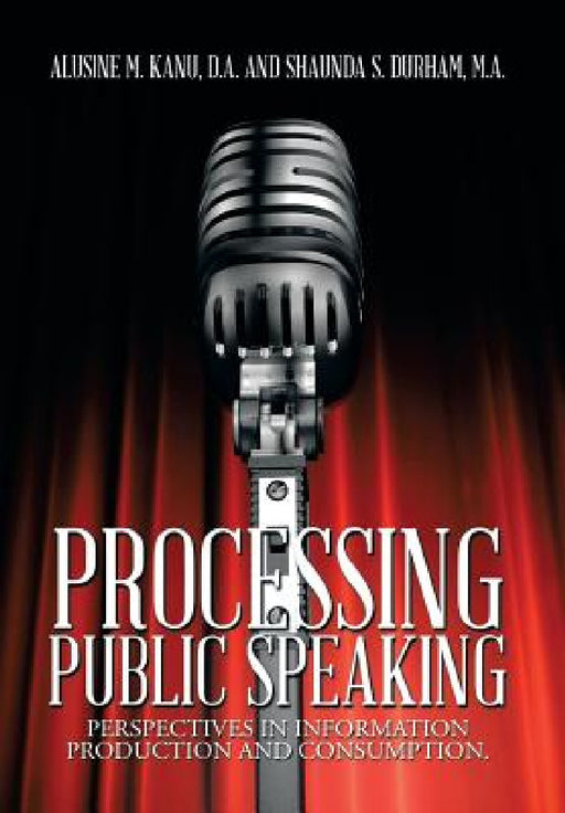 Processing Public Speaking: Perspectives in Information Production and Consumption. by A. Kanu D. a., S. Durham M. a.