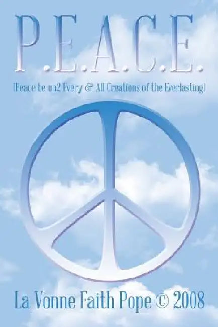 P.E.A.C.E.: (Peace Be Un2 Every & All Creations of the Everlasting) by La Vonne Faith Pope (C) 2008
