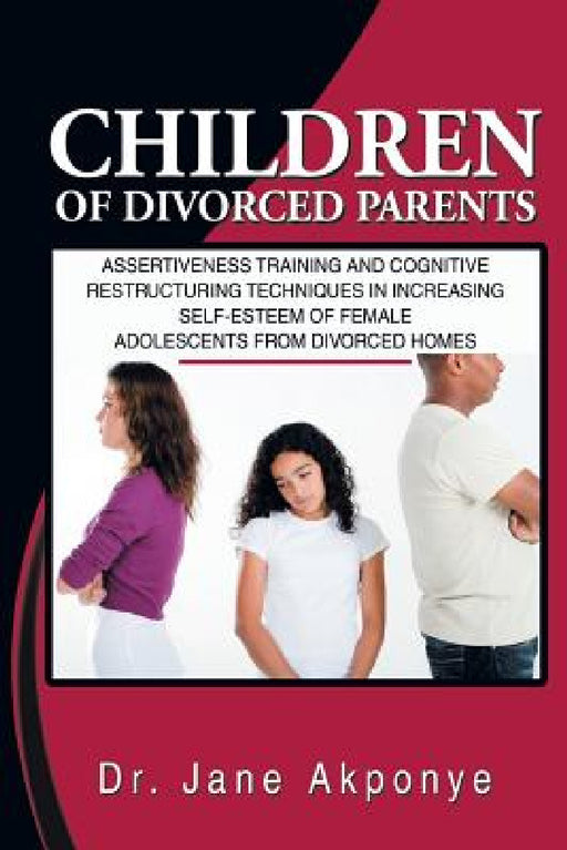 Children of Divorced Parents: Assertiveness Training and Cognitive Restructuring Techniques in Increasing Self-Esteem of Female Adolescents from DIV by Jane Akponye