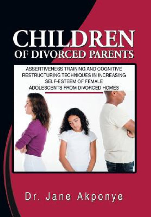 Children of Divorced Parents: Assertiveness Training and Cognitive Restructuring Techniques in Increasing Self-Esteem of Female Adolescents from DIV by Jane Akponye