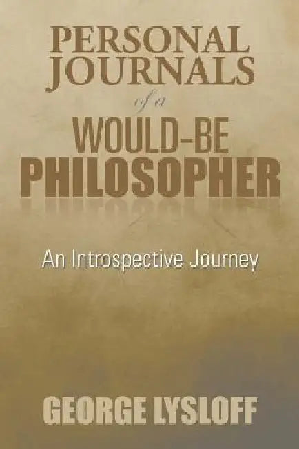 Personal Journals of a Would-Be Philosopher: An Introspective Journey by George Lysloff