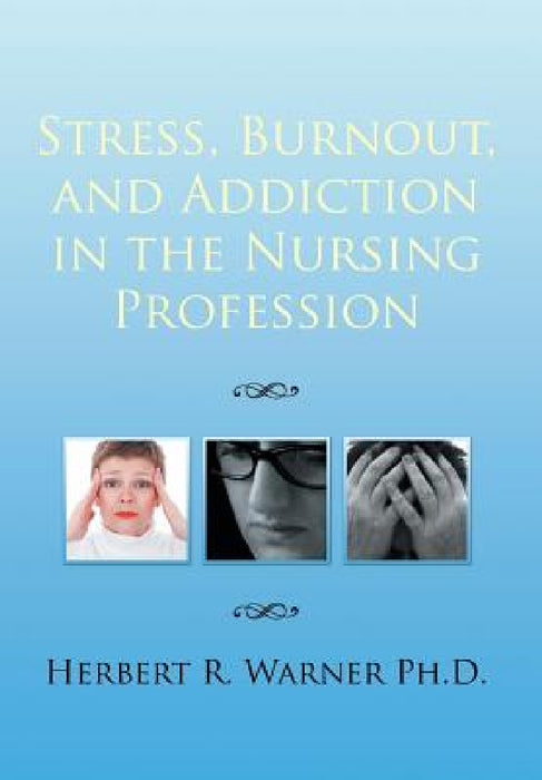 Stress, Burnout, and Addiction in the Nursing Profession by Herbert R. Warner Ph. D.