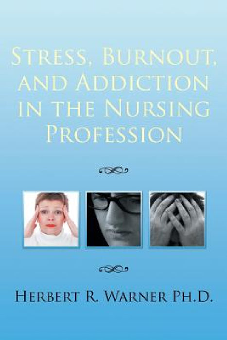 Stress, Burnout, and Addiction in the Nursing Profession by Herbert R. Warner Ph. D.