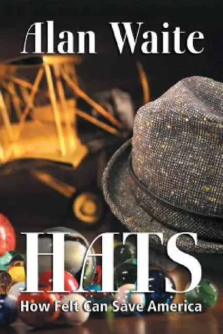 Hats: How Felt Can Save America by Alan E. Waite