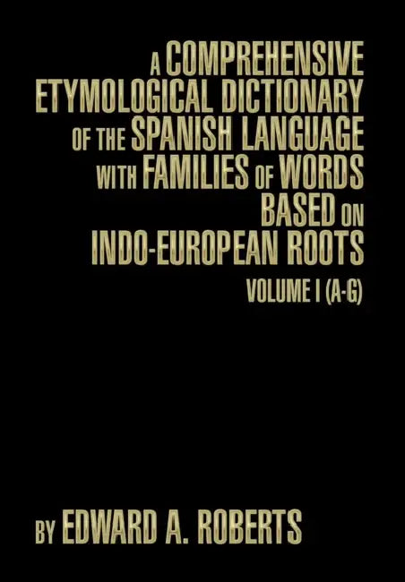 A Comprehensive Etymological Dictionary of the Spanish Language with Families of Words Based on Indo-European Roots: Volume I (A-G) by Edward a. Roberts