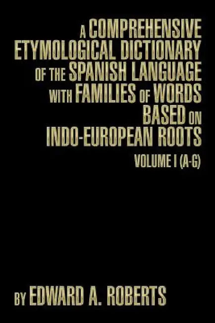 A Comprehensive Etymological Dictionary of the Spanish Language with Families of Words Based on Indo-European Roots: Volume I (A-G) by Edward a. Roberts