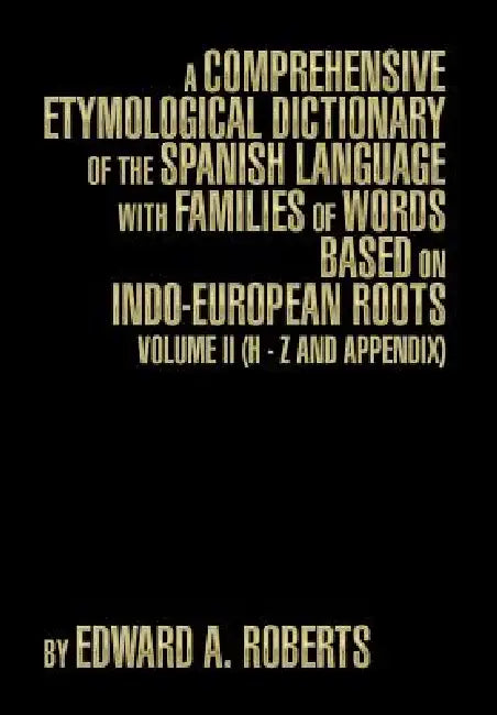 A Comprehensive Etymological Dictionary of the Spanish Language with Families of Words Based on Indo-European Roots: Volume II (H - Z and Appendix) by Edward a. Roberts