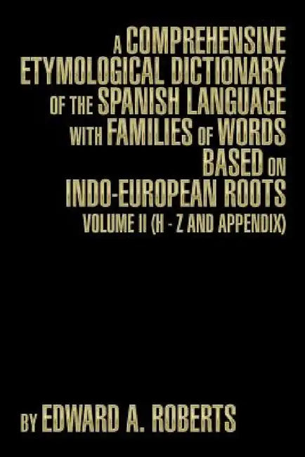 A Comprehensive Etymological Dictionary of the Spanish Language with Families of Words Based on Indo-European Roots: Volume II (H - Z and Appendix) by Edward a. Roberts